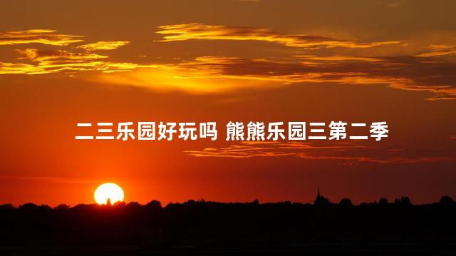 二三乐园好玩吗 熊熊乐园三第二季